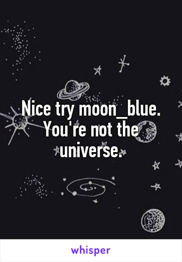 Nice try moon_blue. You're not the universe.