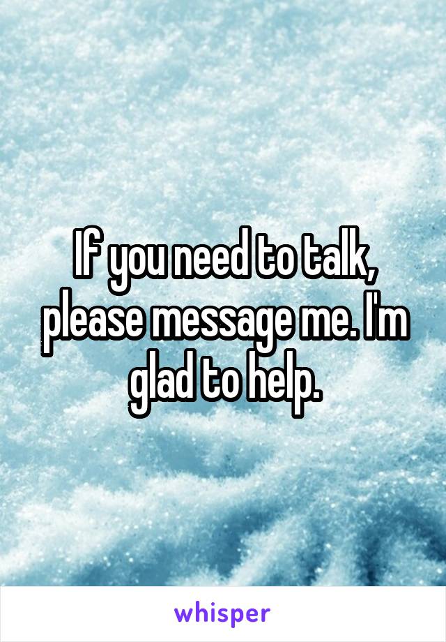 If you need to talk, please message me. I'm glad to help.