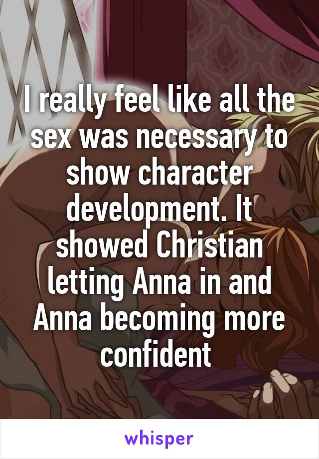 I really feel like all the sex was necessary to show character development. It showed Christian letting Anna in and Anna becoming more confident 