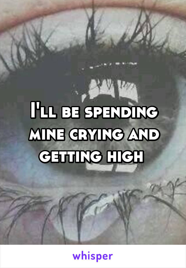 I'll be spending mine crying and getting high 