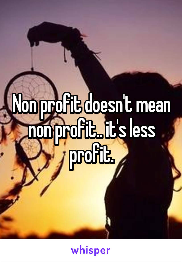 Non profit doesn't mean non profit.. it's less profit.