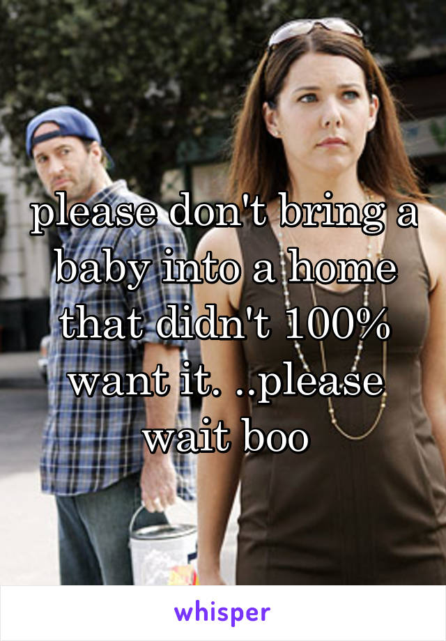 please don't bring a baby into a home that didn't 100% want it. ..please wait boo