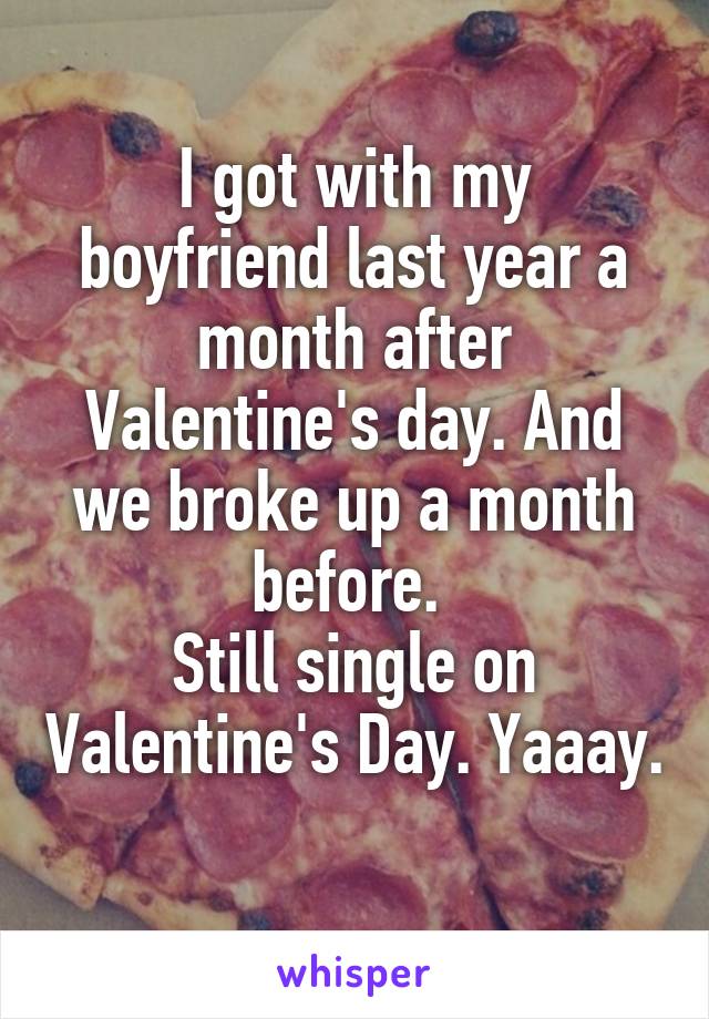 I got with my boyfriend last year a month after Valentine's day. And we broke up a month before. 
Still single on Valentine's Day. Yaaay. 