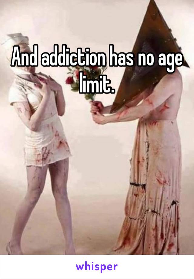 And addiction has no age limit.