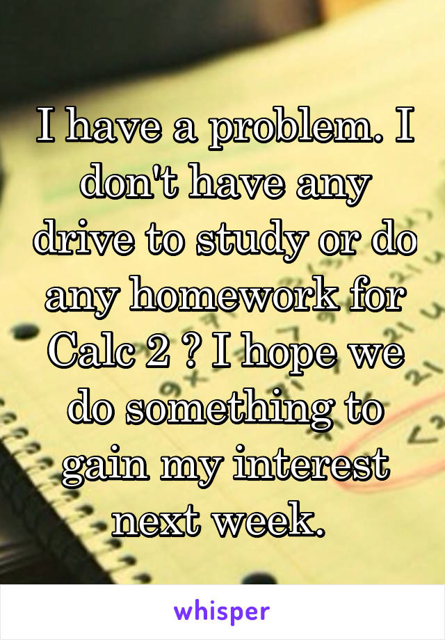 I have a problem. I don't have any drive to study or do any homework for Calc 2 😭 I hope we do something to gain my interest next week. 