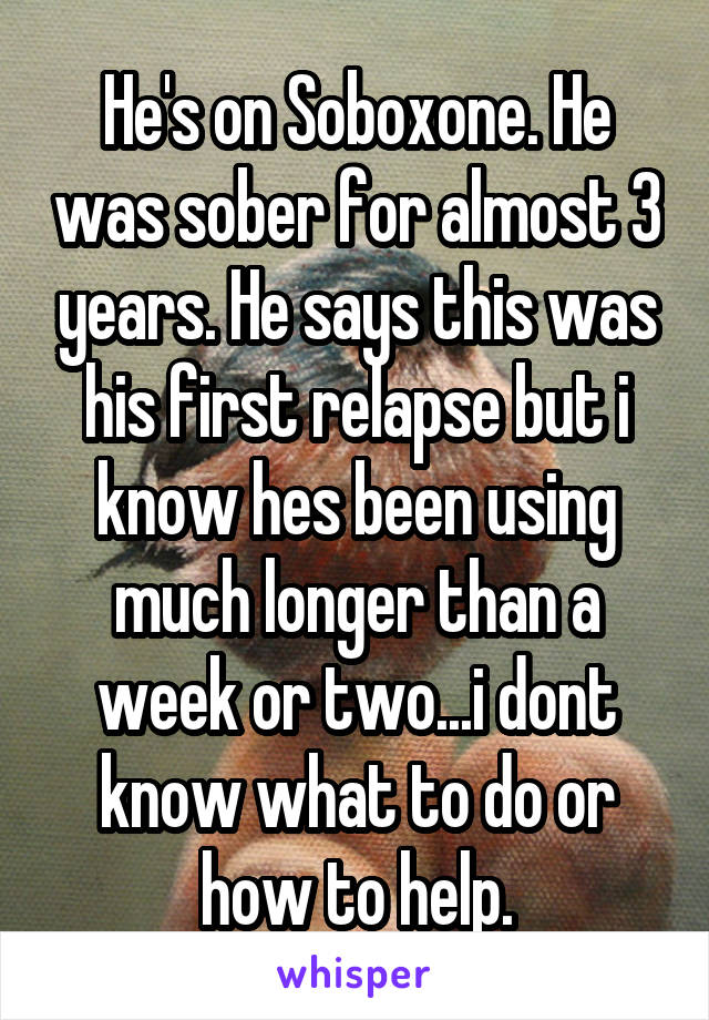 He's on Soboxone. He was sober for almost 3 years. He says this was his first relapse but i know hes been using much longer than a week or two...i dont know what to do or how to help.