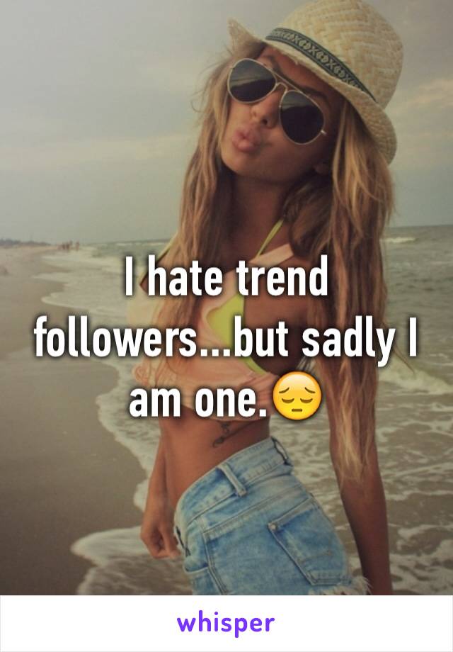 I hate trend followers...but sadly I am one.😔