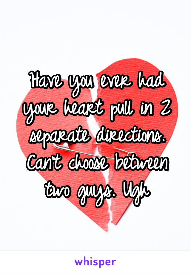Have you ever had your heart pull in 2 separate directions. Can't choose between two guys. Ugh