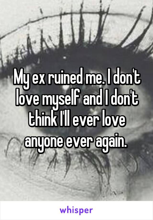 My ex ruined me. I don't love myself and I don't think I'll ever love anyone ever again. 