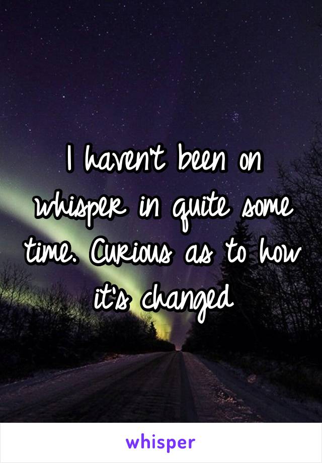 I haven't been on whisper in quite some time. Curious as to how it's changed