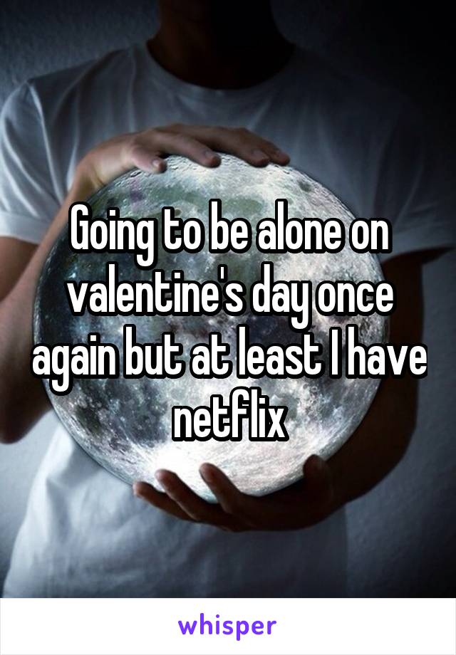 Going to be alone on valentine's day once again but at least I have netflix