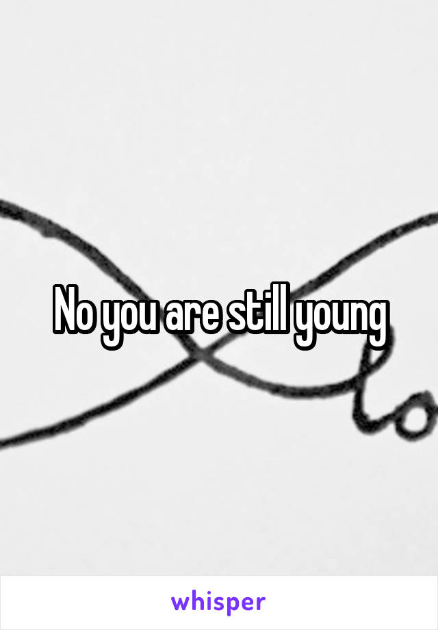 No you are still young