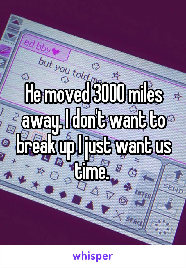 He moved 3000 miles away. I don't want to break up I just want us time. 