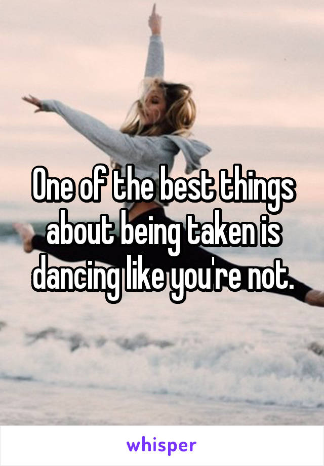 One of the best things about being taken is dancing like you're not.