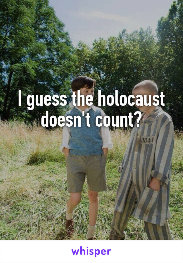 I guess the holocaust doesn't count?

