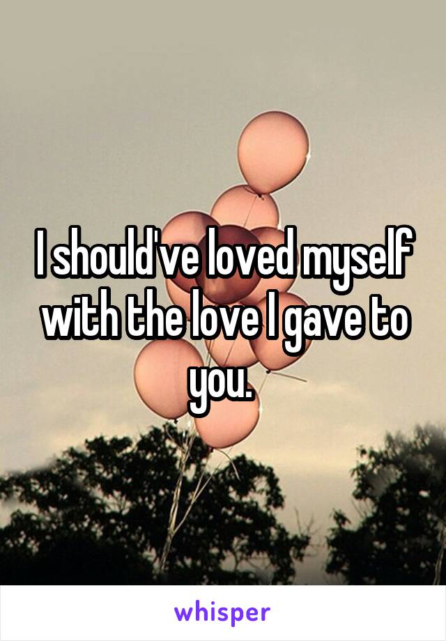 I should've loved myself with the love I gave to you. 