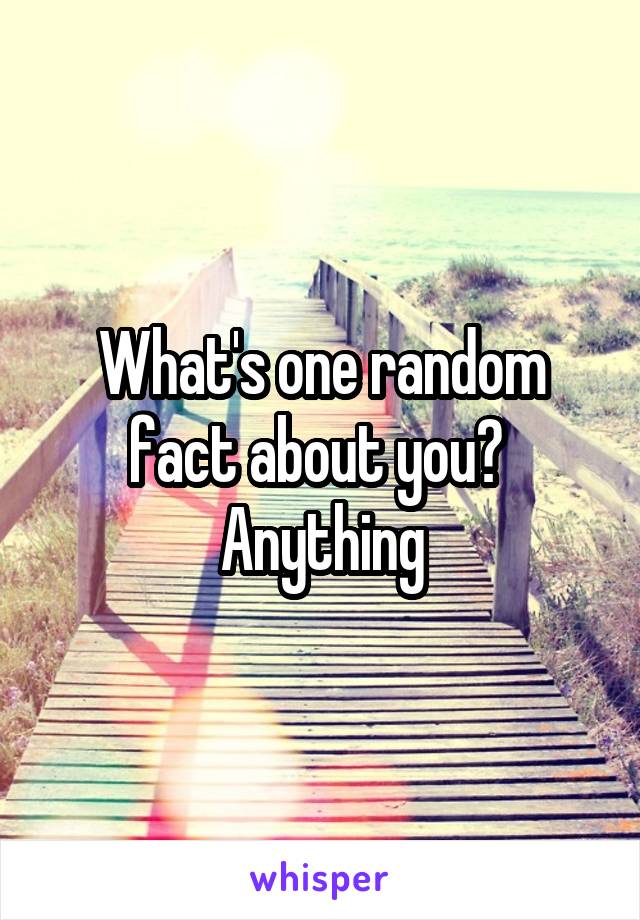 What's one random fact about you?  Anything