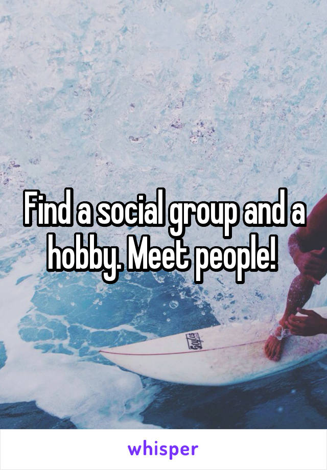 Find a social group and a hobby. Meet people! 