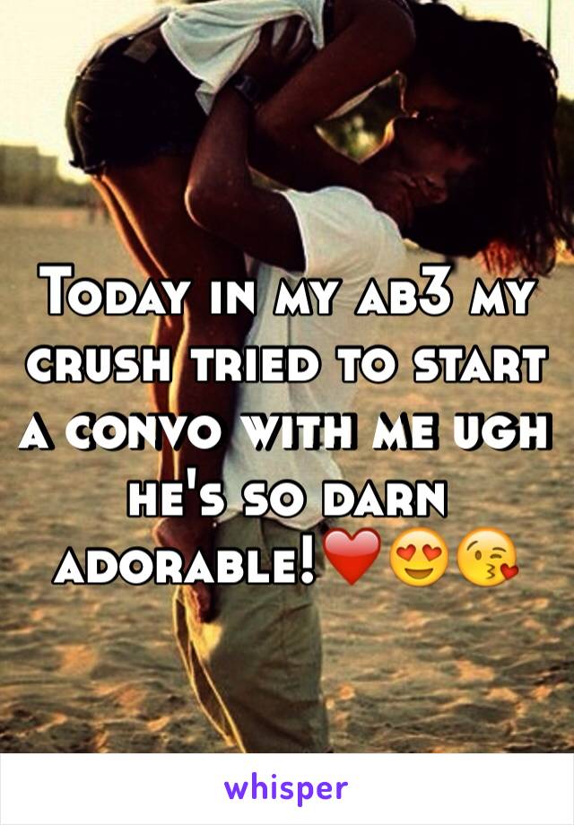 Today in my ab3 my crush tried to start a convo with me ugh he's so darn adorable!❤️😍😘