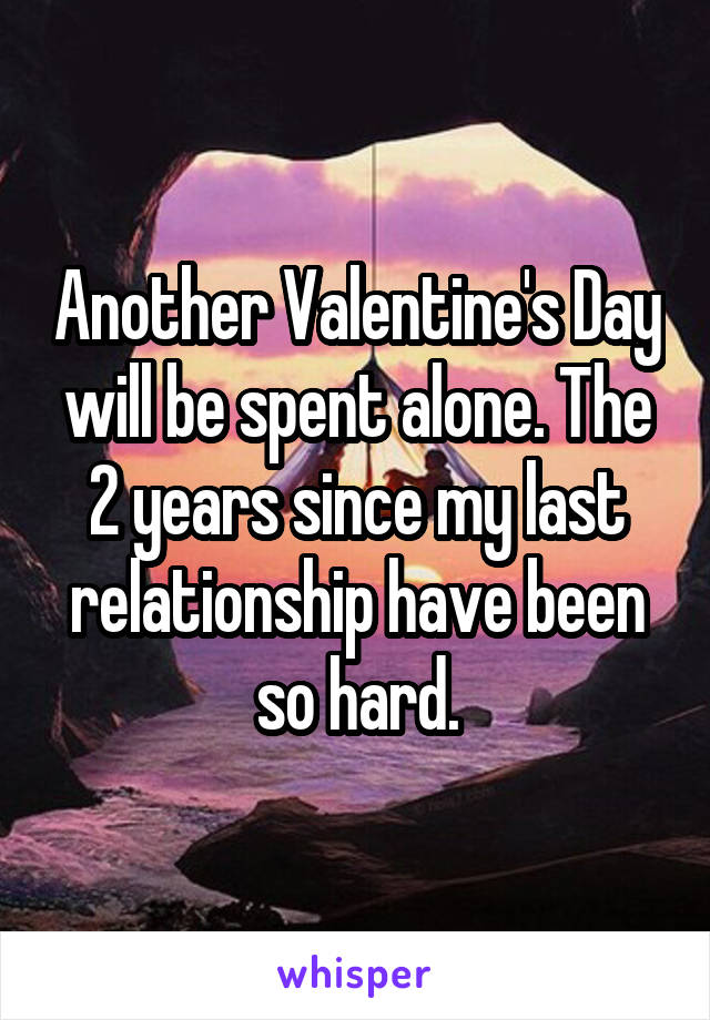 Another Valentine's Day will be spent alone. The 2 years since my last relationship have been so hard.