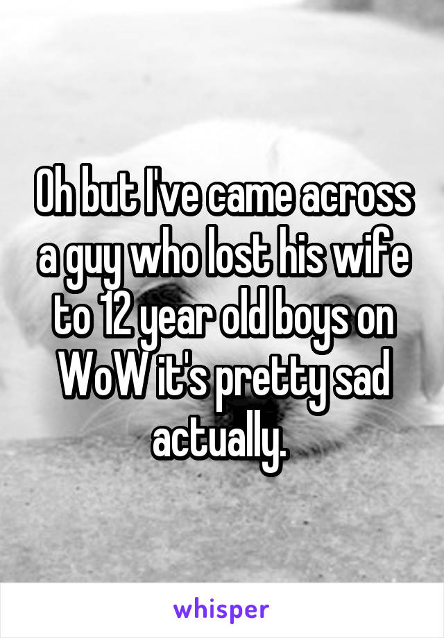 Oh but I've came across a guy who lost his wife to 12 year old boys on WoW it's pretty sad actually. 