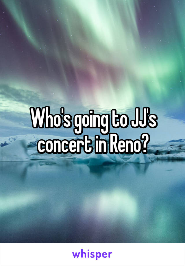 Who's going to JJ's concert in Reno?