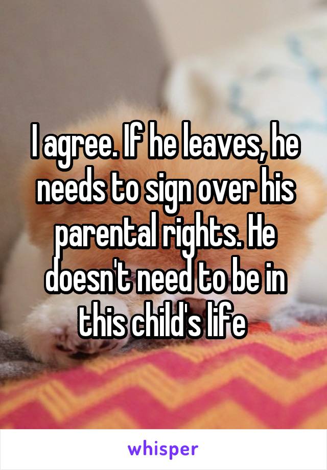 I agree. If he leaves, he needs to sign over his parental rights. He doesn't need to be in this child's life 