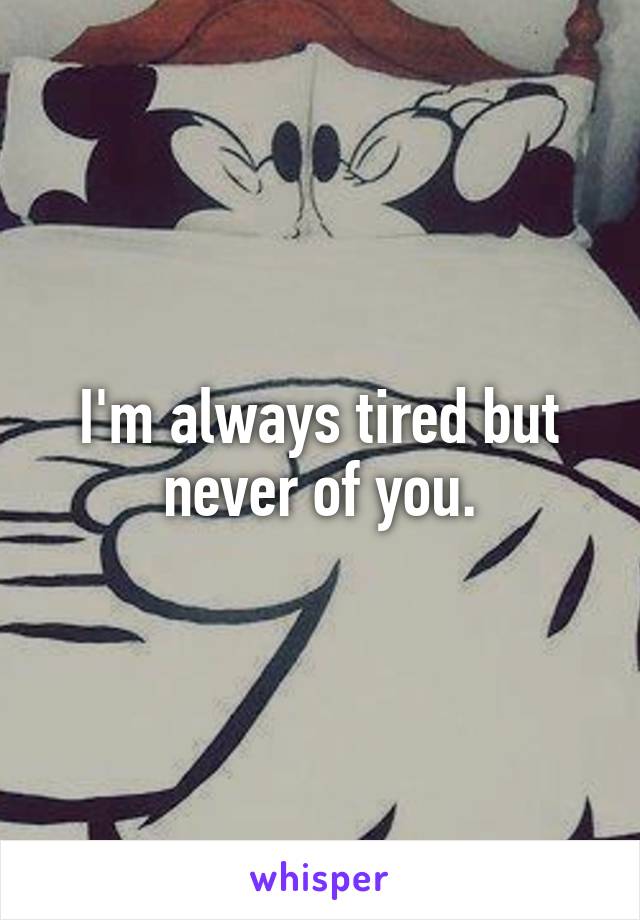 I'm always tired but never of you.