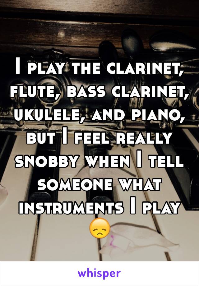 I play the clarinet, flute, bass clarinet, ukulele, and piano, but I feel really snobby when I tell someone what instruments I play 😞