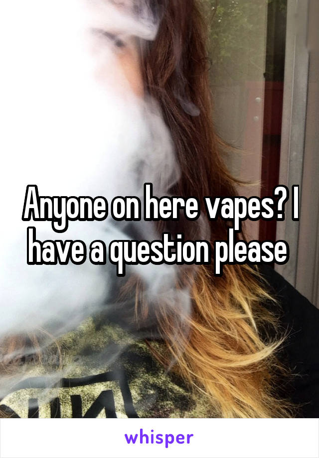 Anyone on here vapes? I have a question please 