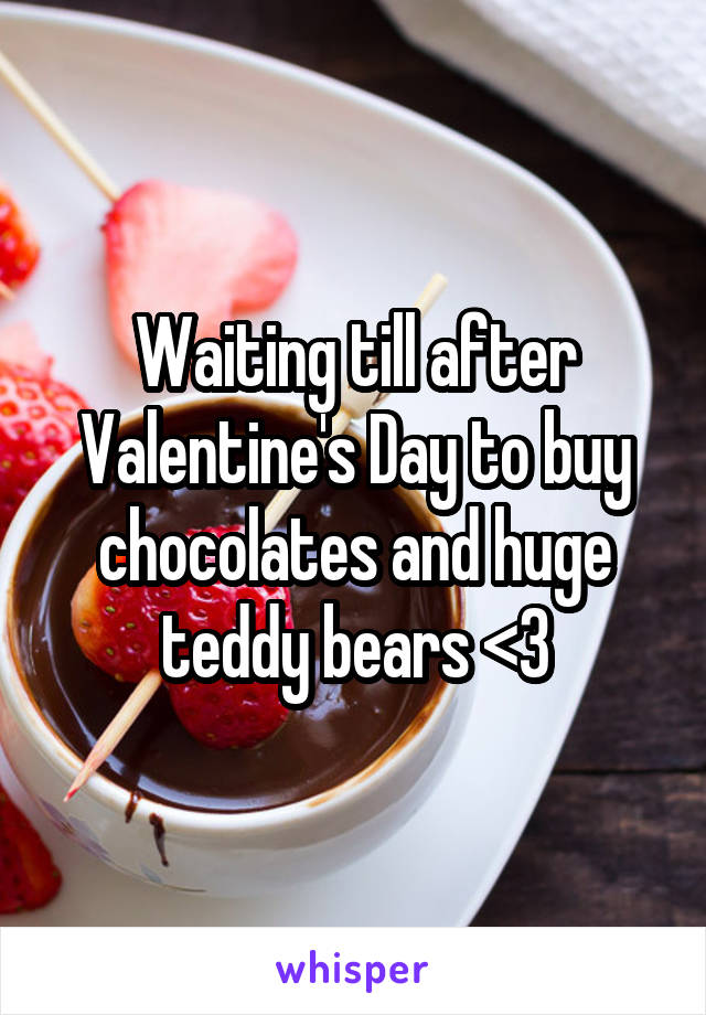 Waiting till after Valentine's Day to buy chocolates and huge teddy bears <3