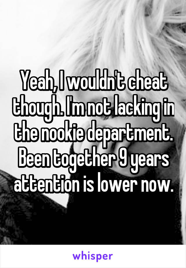 Yeah, I wouldn't cheat though. I'm not lacking in the nookie department. Been together 9 years attention is lower now.