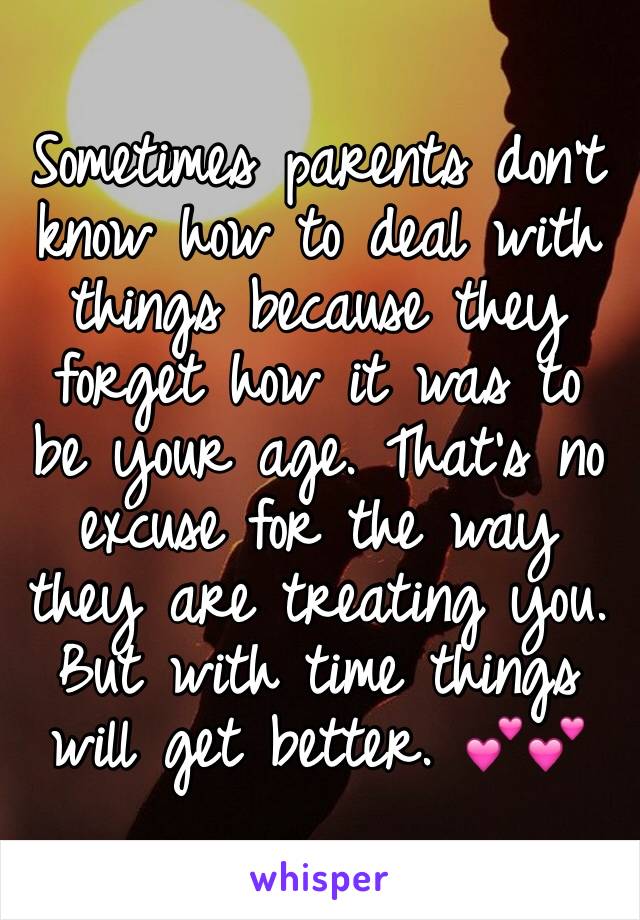 Sometimes parents don't know how to deal with things because they forget how it was to be your age. That's no excuse for the way they are treating you. But with time things will get better. 💕💕