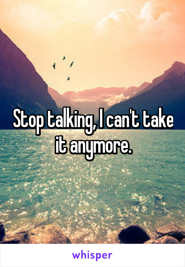 Stop talking, I can't take it anymore.