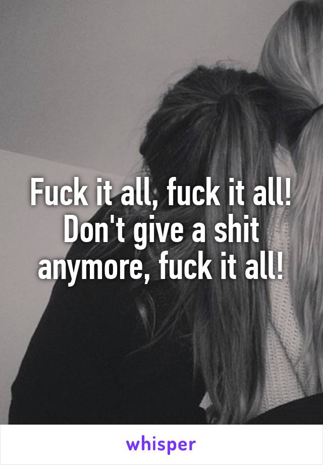Fuck it all, fuck it all! Don't give a shit anymore, fuck it all!