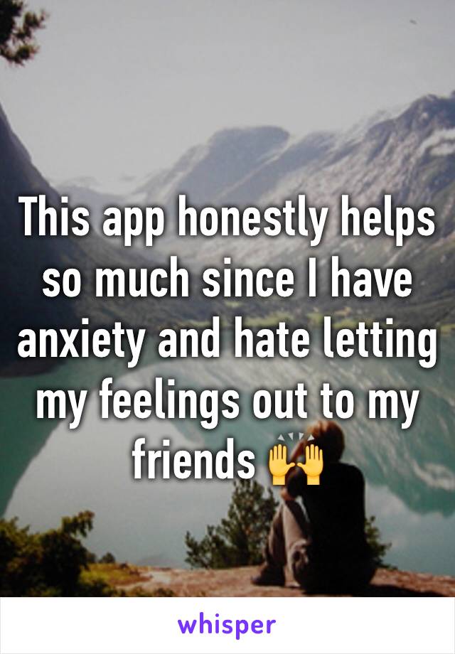 This app honestly helps so much since I have anxiety and hate letting my feelings out to my friends 🙌