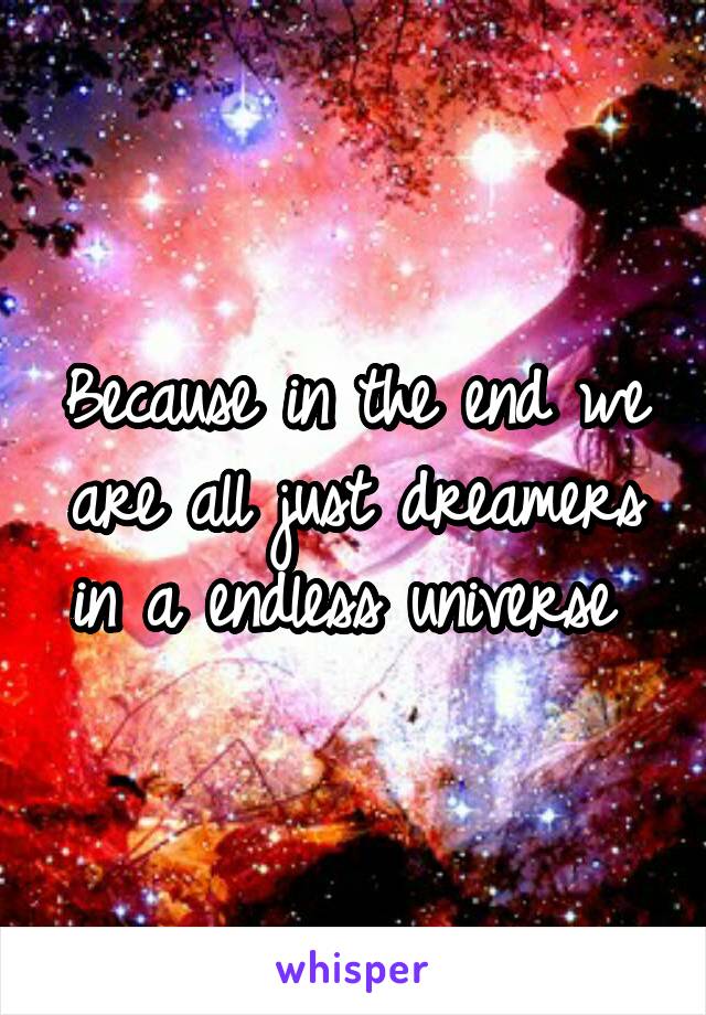 Because in the end we are all just dreamers in a endless universe 