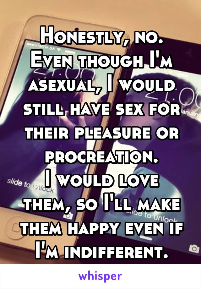 Honestly, no.
Even though I'm asexual, I would still have sex for their pleasure or procreation.
I would love them, so I'll make them happy even if I'm indifferent.