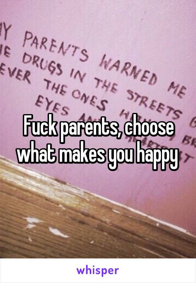 Fuck parents, choose what makes you happy 