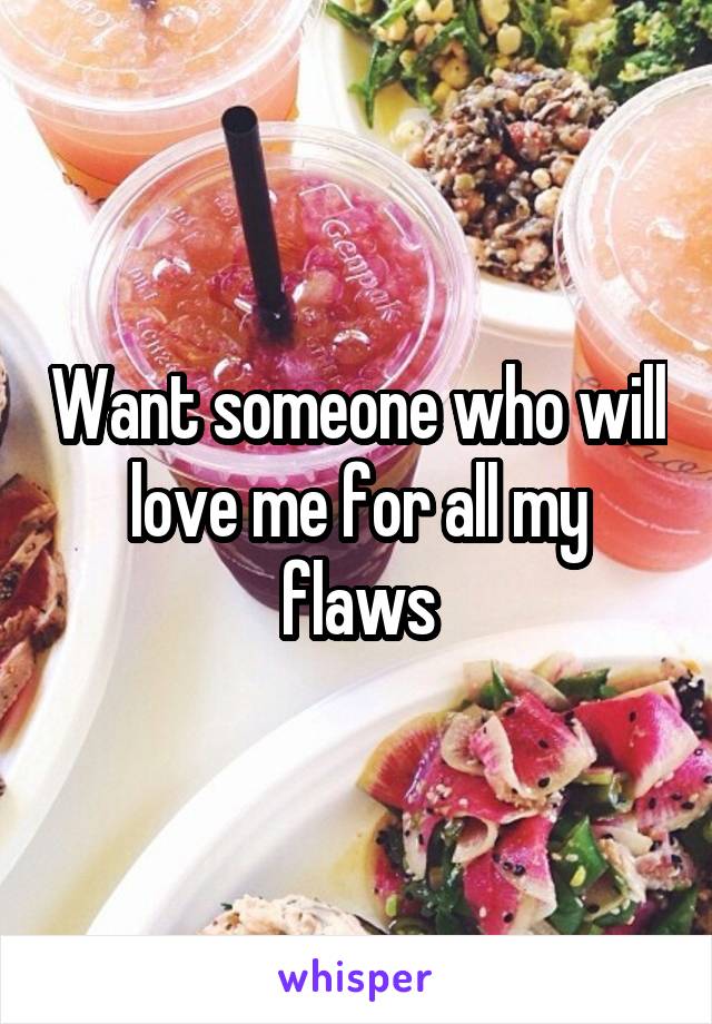 Want someone who will love me for all my flaws