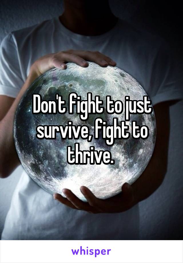 Don't fight to just survive, fight to thrive. 