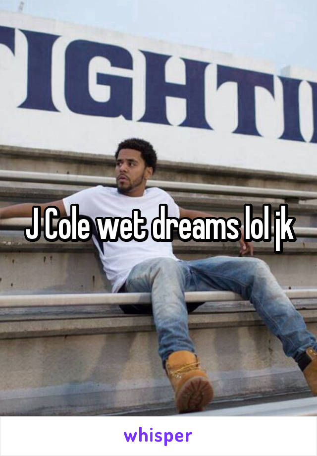 J Cole wet dreams lol jk