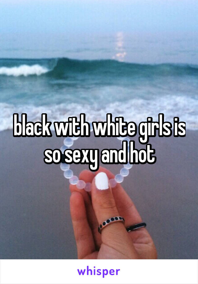 black with white girls is so sexy and hot
