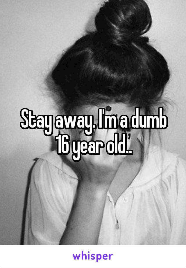 Stay away. I'm a dumb 16 year old..