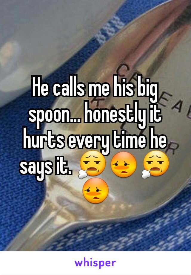 He calls me his big spoon... honestly it hurts every time he says it. 😧😳😧😳