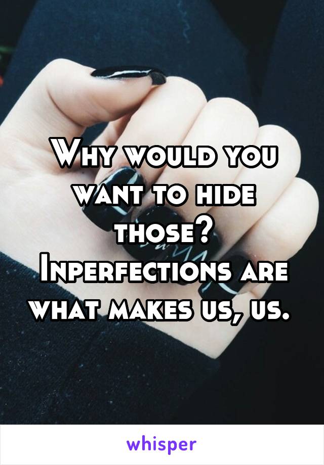 Why would you want to hide those? Inperfections are what makes us, us. 