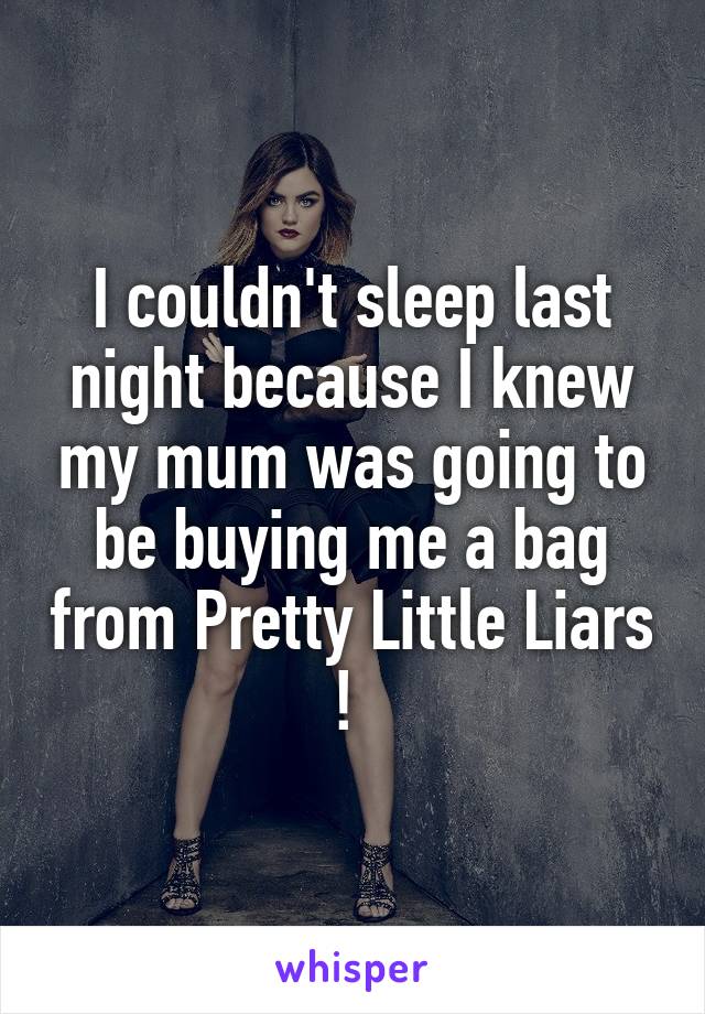 I couldn't sleep last night because I knew my mum was going to be buying me a bag from Pretty Little Liars ! 