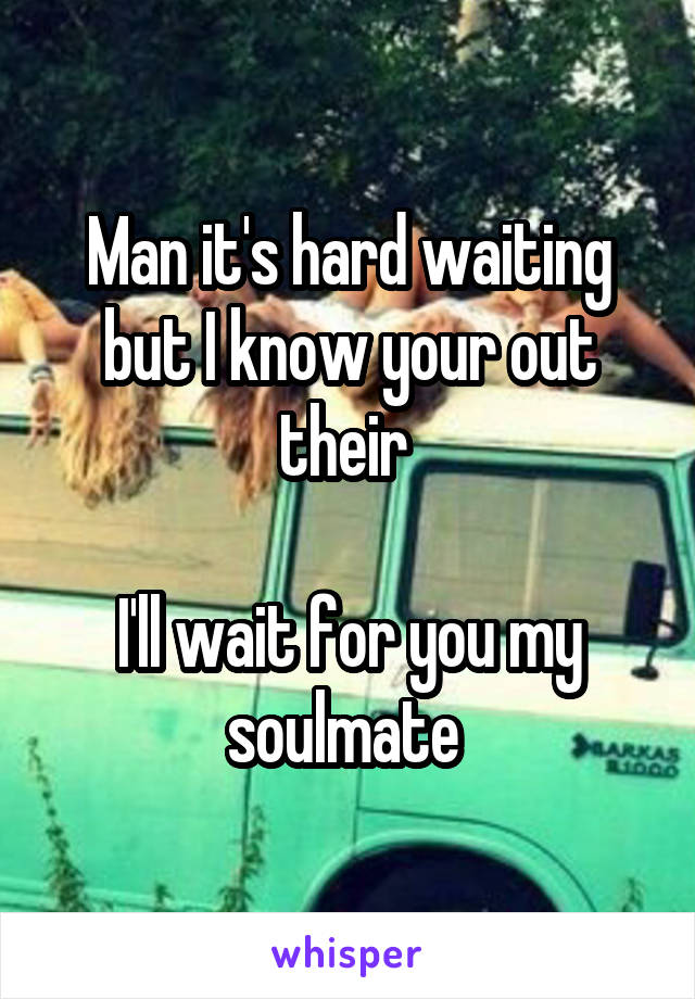 Man it's hard waiting but I know your out their 

I'll wait for you my soulmate 