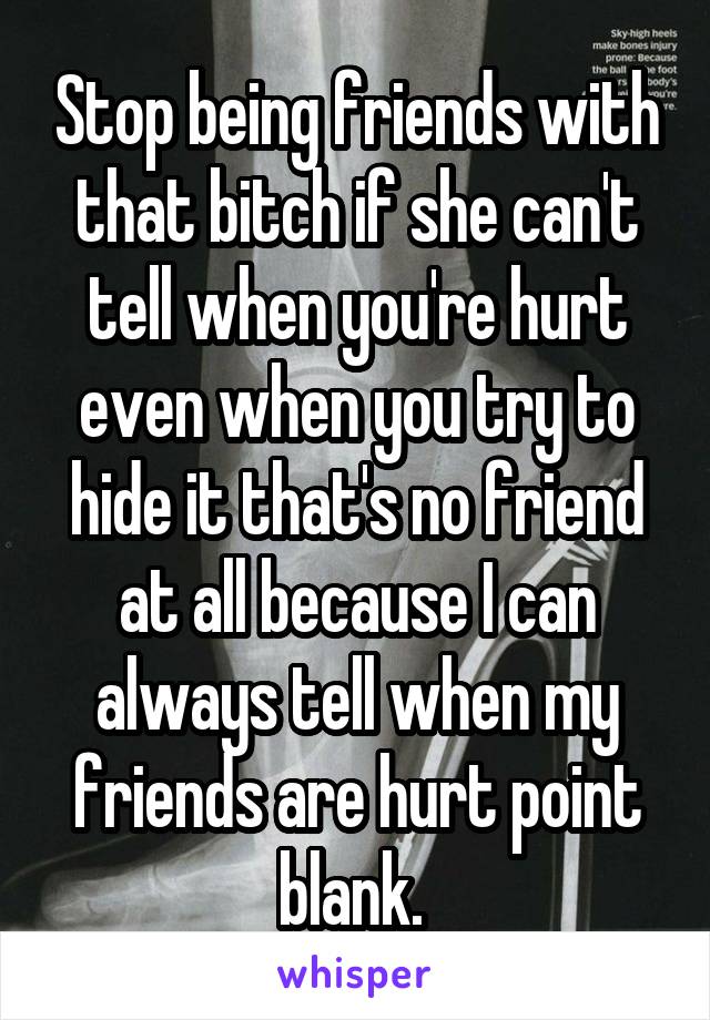 Stop being friends with that bitch if she can't tell when you're hurt even when you try to hide it that's no friend at all because I can always tell when my friends are hurt point blank. 