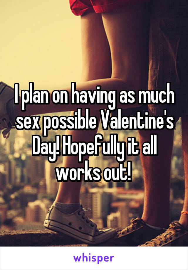 I plan on having as much sex possible Valentine's Day! Hopefully it all works out! 